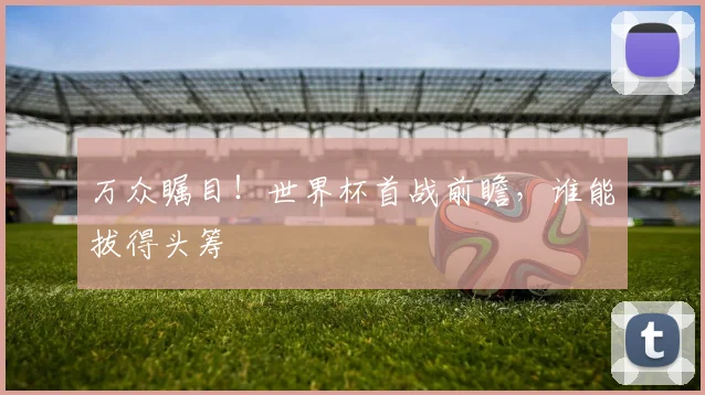 万众瞩目！世界杯首战前瞻，谁能拔得头筹