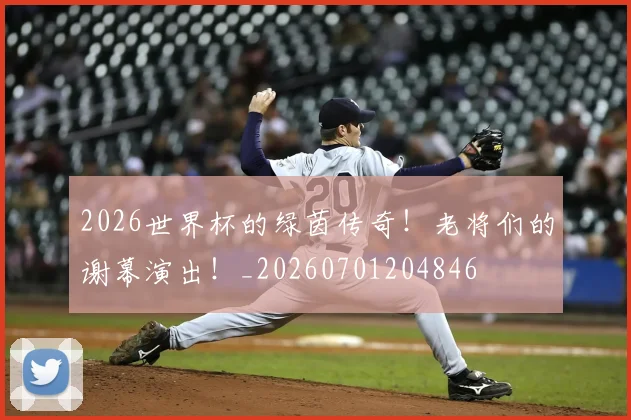 2026世界杯的绿茵传奇！老将们的谢幕演出！_20260701204846