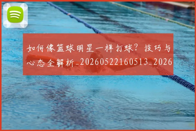 如何像篮球明星一样打球？技巧与心态全解析_20260522160513_20260703230334