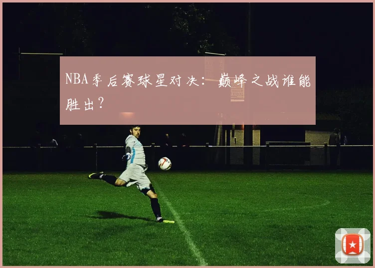 NBA季后赛球星对决：巅峰之战谁能胜出？