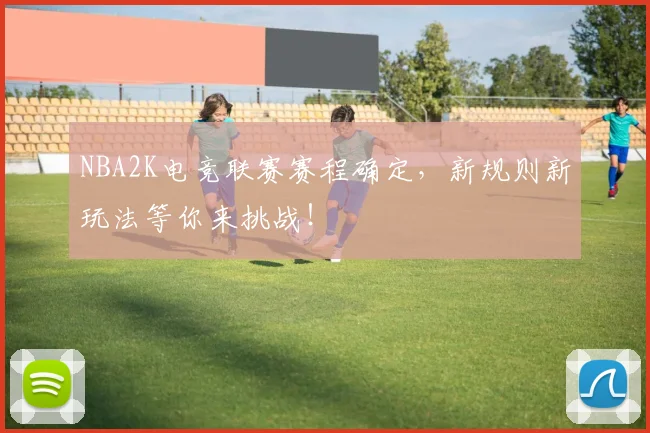 NBA2K电竞联赛赛程确定，新规则新玩法等你来挑战！