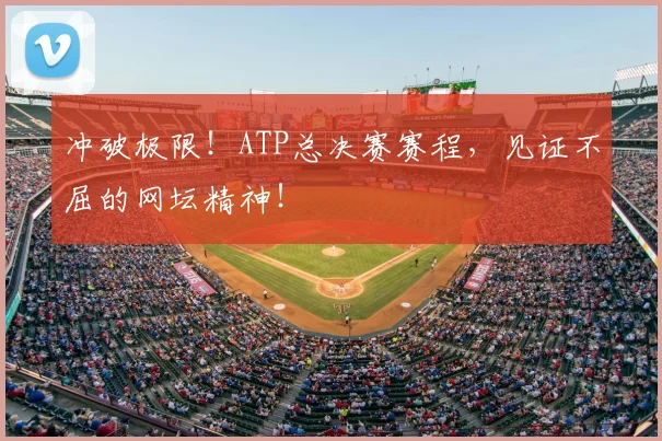 冲破极限!ATP总决赛赛程,见证不屈的网坛精神!