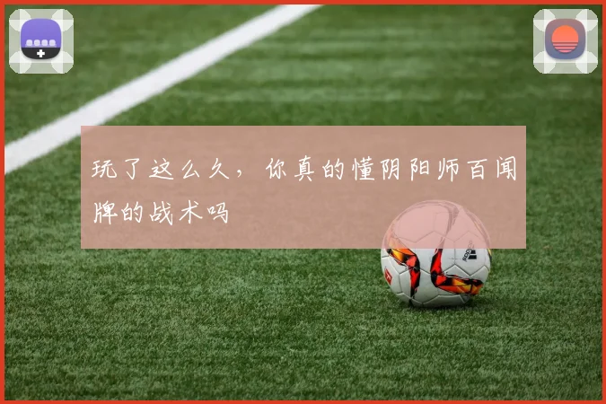 玩了这么久，你真的懂阴阳师百闻牌的战术吗