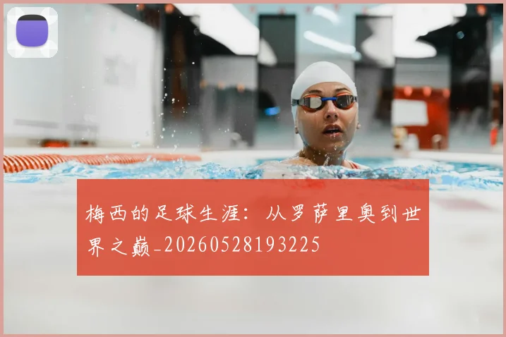 梅西的足球生涯：从罗萨里奥到世界之巅_20260528193225