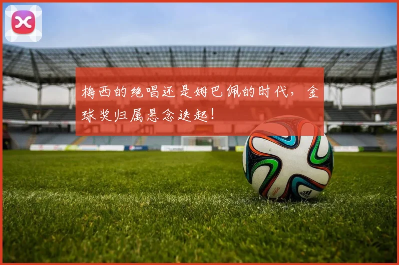 梅西的绝唱还是姆巴佩的时代，金球奖归属悬念迭起！
